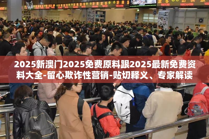 2025新澳门2025免费原料跟2025最新免费资料大全-留心欺诈性营销-贴切释义、专家解读解释与落实