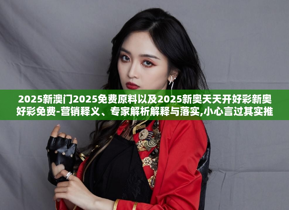 2025新澳门2025免费原料以及2025新奥天天开好彩新奥好彩免费-营销释义、专家解析解释与落实,小心言过其实推广