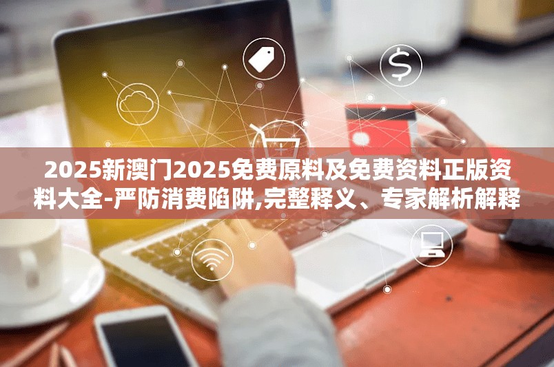 2025新澳门2025免费原料及免费资料正版资料大全-严防消费陷阱,完整释义、专家解析解释与落实