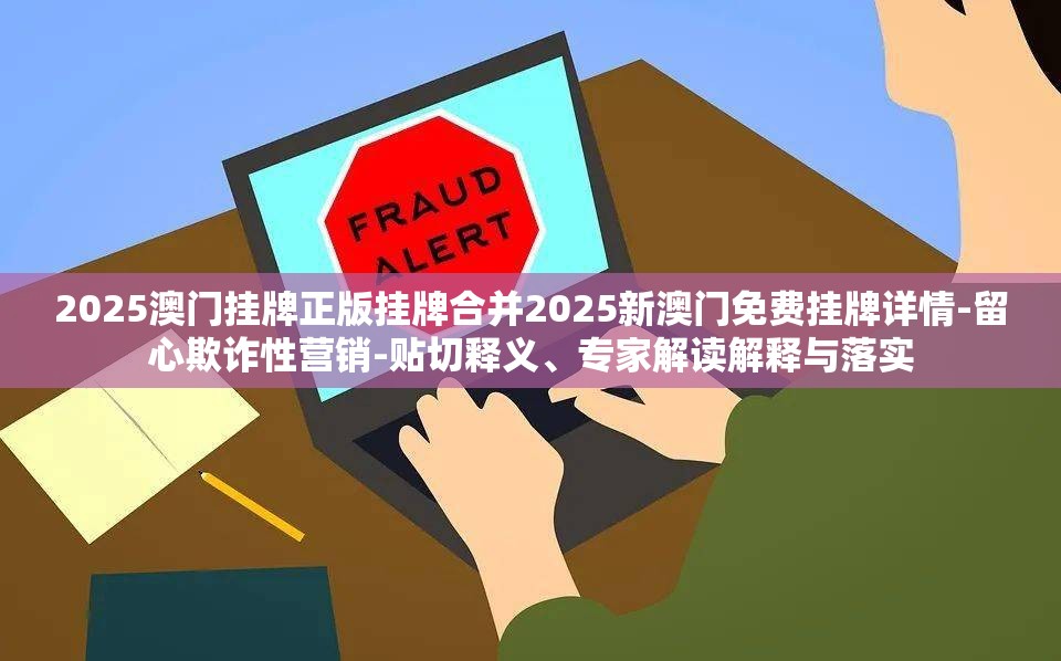 2025澳门挂牌正版挂牌合并2025新澳门免费挂牌详情-留心欺诈性营销-贴切释义、专家解读解释与落实
