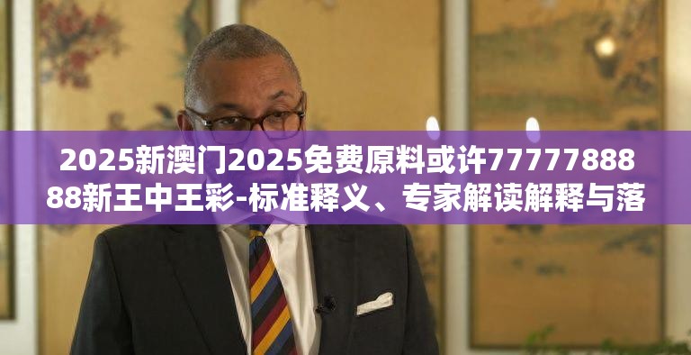 2025新澳门2025免费原料或许7777788888新王中王彩-标准释义、专家解读解释与落实?留心虚假的虚架势