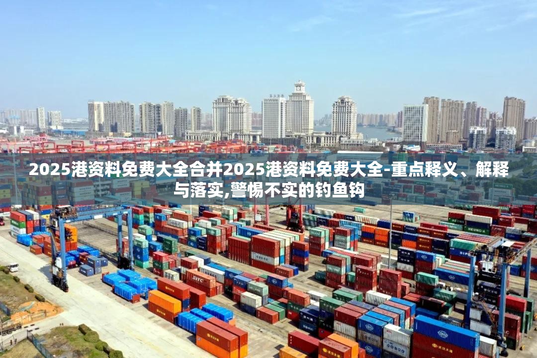 2025港资料免费大全合并2025港资料免费大全-重点释义、解释与落实,警惕不实的钓鱼钩