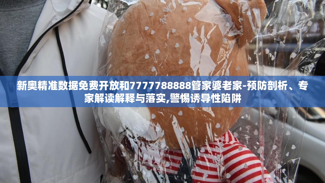 新奥精准数据免费开放和7777788888管家婆老家-预防剖析、专家解读解释与落实,警惕诱导性陷阱