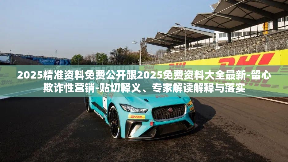 2025精准资料免费公开跟2025免费资料大全最新-留心欺诈性营销-贴切释义、专家解读解释与落实