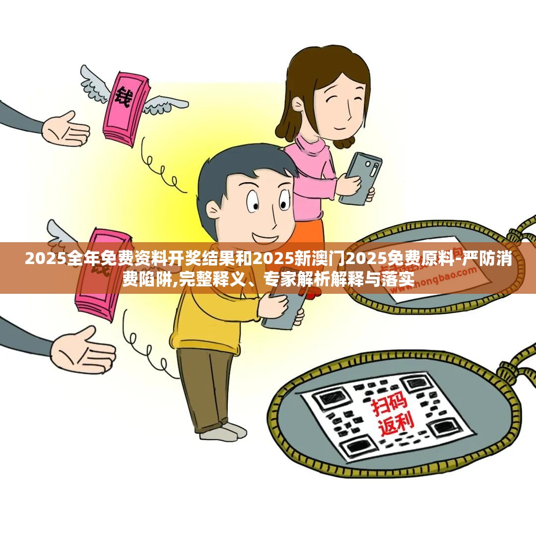2025全年免费资料开奖结果和2025新澳门2025免费原料-严防消费陷阱,完整释义、专家解析解释与落实