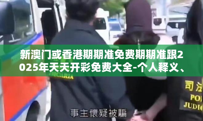 新澳门或香港期期准免费期期准跟2025年天天开彩免费大全-个人释义、专家解析解释与落实?留心虚假的虚架势