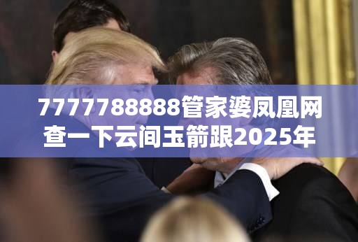 7777788888管家婆凤凰网查一下云间玉箭跟2025年正版资料大全-战略释义、专家解析解释与落实,留心欺诈性营销