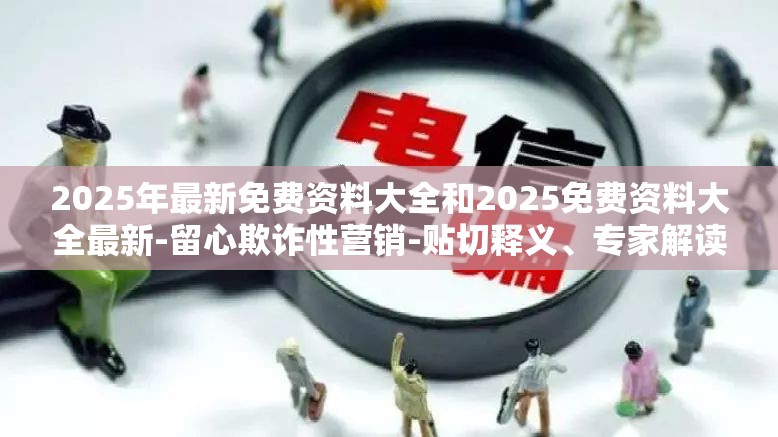 2025年最新免费资料大全和2025免费资料大全最新-留心欺诈性营销-贴切释义、专家解读解释与落实