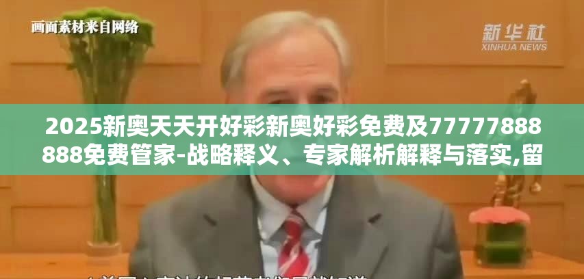 2025新奥天天开好彩新奥好彩免费及77777888888免费管家-战略释义、专家解析解释与落实,留心欺诈性营销