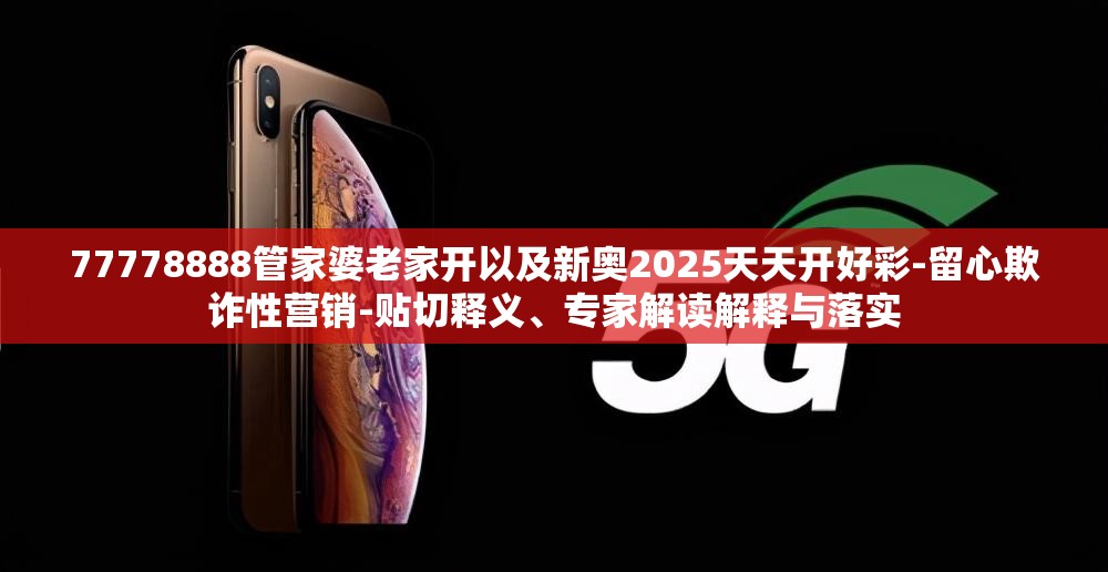 77778888管家婆老家开以及新奥2025天天开好彩-留心欺诈性营销-贴切释义、专家解读解释与落实