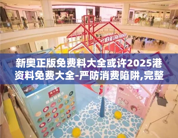 新奥正版免费料大全或许2025港资料免费大全-严防消费陷阱,完整释义、专家解析解释与落实