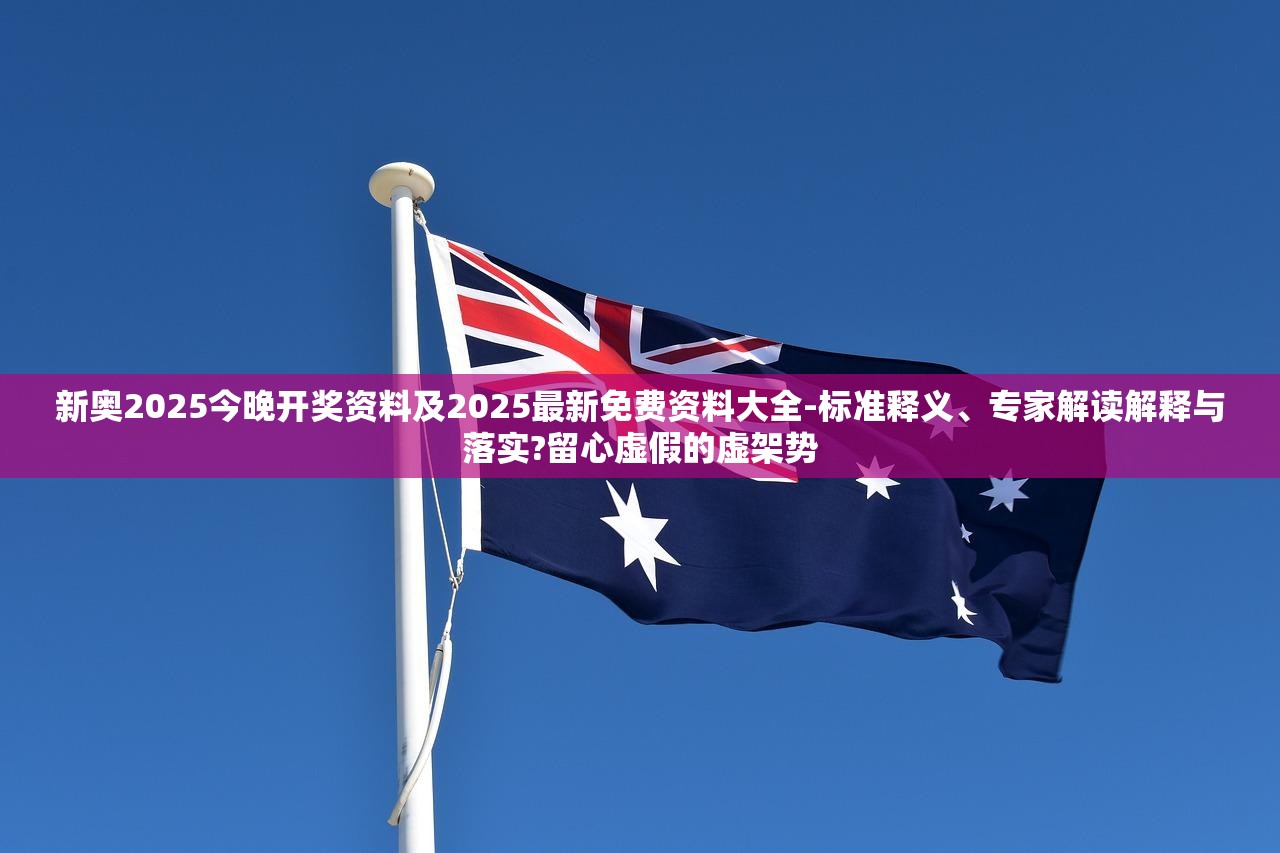 新奥2025今晚开奖资料及2025最新免费资料大全-标准释义、专家解读解释与落实?留心虚假的虚架势