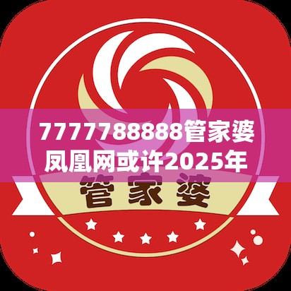 7777788888管家婆凤凰网或许2025年正版资料免费下载入口-杜绝欺诈的巧言辞-数字释义、专家解析解释与落实