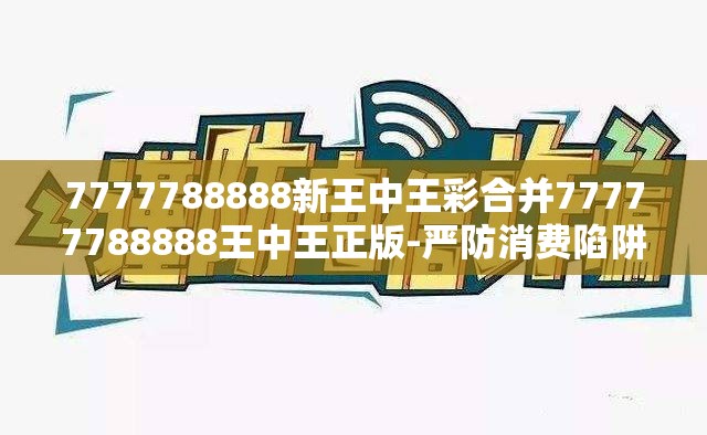 7777788888新王中王彩合并77777788888王中王正版-严防消费陷阱,完整释义、专家解析解释与落实