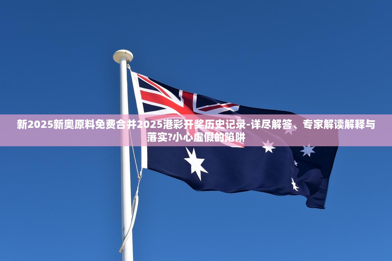 新2025新奥原料免费合并2025港彩开奖历史记录-详尽解答、专家解读解释与落实?小心虚假的陷阱