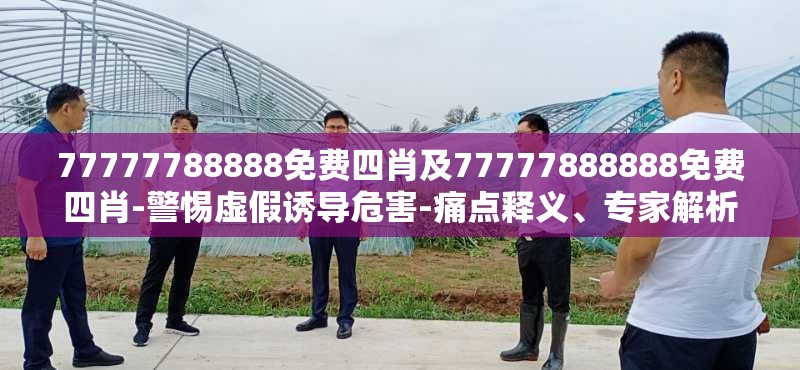 77777788888免费四肖及77777888888免费四肖-警惕虚假诱导危害-痛点释义、专家解析解释与落实