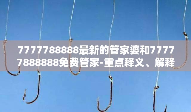 7777788888最新的管家婆和77777888888免费管家-重点释义、解释与落实,警惕不实的钓鱼钩