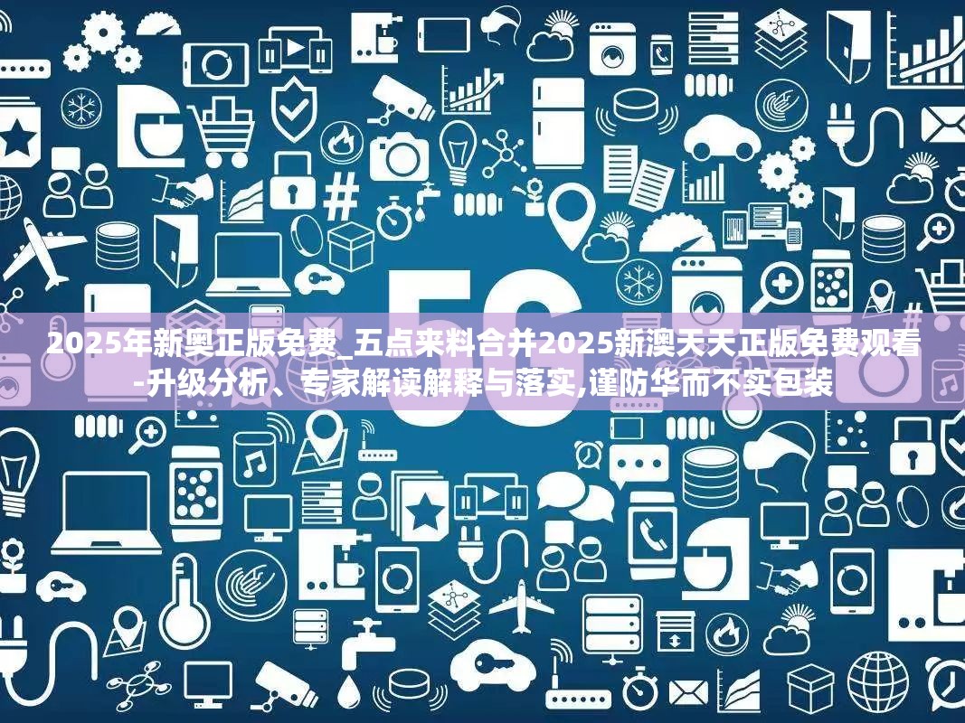 2025年新奥正版免费_五点来料合并2025新澳天天正版免费观看-升级分析、专家解读解释与落实,谨防华而不实包装