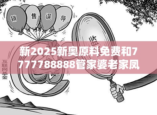 新2025新奥原料免费和7777788888管家婆老家凤凰-典型释义、专家解析解释与落实?小心误导宣传风险