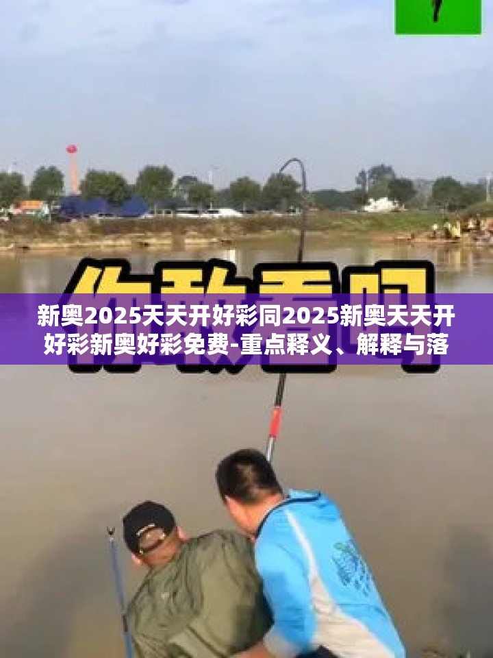 新奥2025天天开好彩同2025新奥天天开好彩新奥好彩免费-重点释义、解释与落实,警惕不实的钓鱼钩